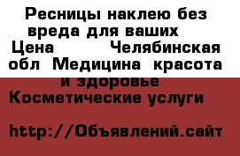 Ресницы наклею без вреда для ваших ! › Цена ­ 500 - Челябинская обл. Медицина, красота и здоровье » Косметические услуги   